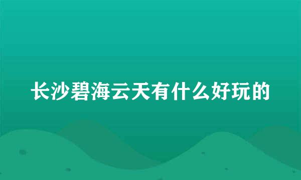 长沙碧海云天有什么好玩的