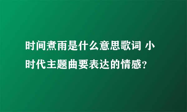 时间煮雨是什么意思歌词 小时代主题曲要表达的情感？