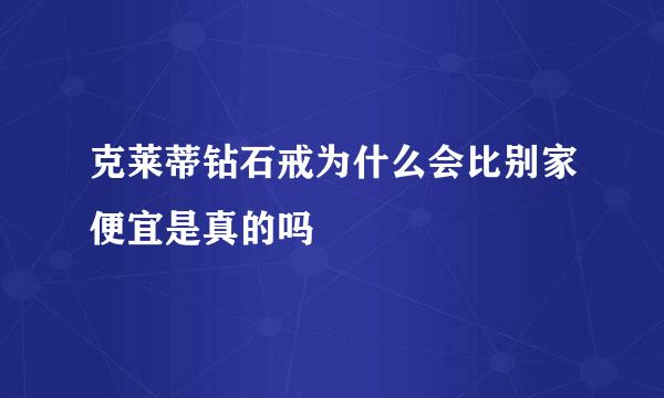 克莱蒂钻石戒为什么会比别家便宜是真的吗