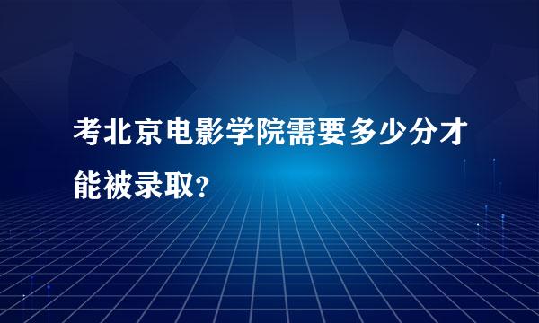 考北京电影学院需要多少分才能被录取？