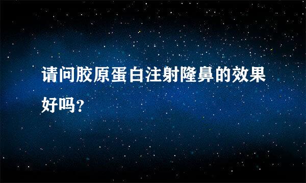 请问胶原蛋白注射隆鼻的效果好吗？