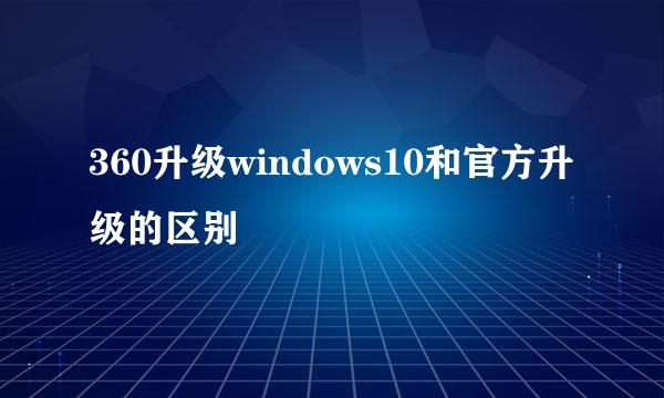 360升级windows10和官方升级的区别