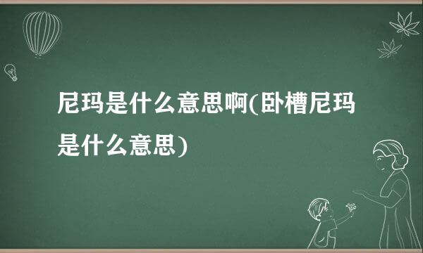 尼玛是什么意思啊(卧槽尼玛是什么意思)