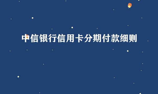 中信银行信用卡分期付款细则