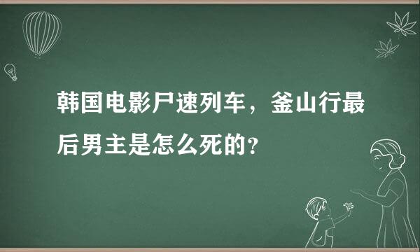 韩国电影尸速列车，釜山行最后男主是怎么死的？