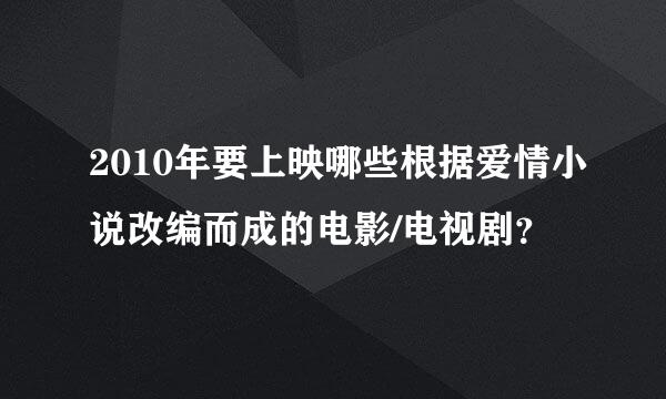 2010年要上映哪些根据爱情小说改编而成的电影/电视剧？