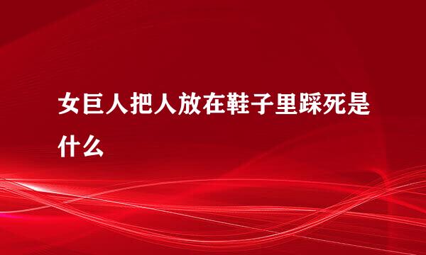 女巨人把人放在鞋子里踩死是什么