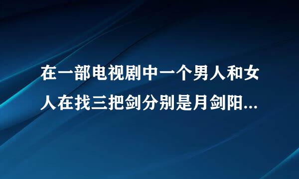 在一部电视剧中一个男人和女人在找三把剑分别是月剑阳剑和人剑,请问这是什么电视剧。