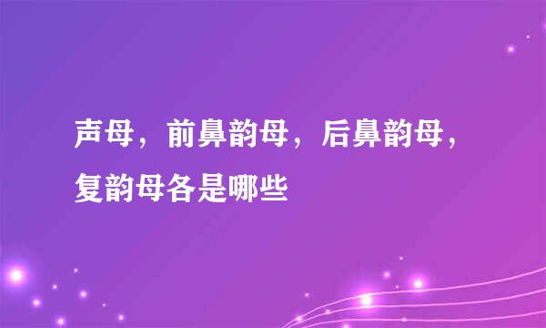 声母，前鼻韵母，后鼻韵母，复韵母各是哪些