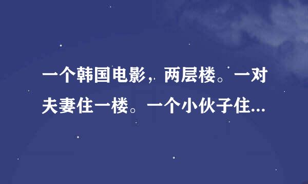 一个韩国电影，两层楼。一对夫妻住一楼。一个小伙子住二楼。一楼天花板有个洞。二楼可以直接看下去。二楼