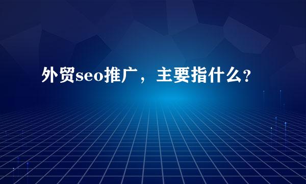 外贸seo推广，主要指什么？