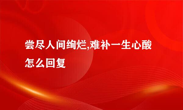 尝尽人间绚烂,难补一生心酸怎么回复