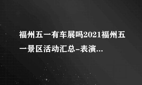 福州五一有车展吗2021福州五一景区活动汇总-表演时间及门票价格