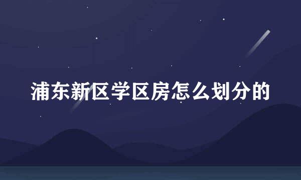 浦东新区学区房怎么划分的