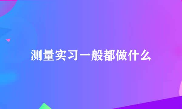 测量实习一般都做什么