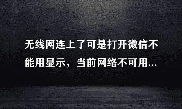 无线网连上了可是打开微信不能用显示，当前网络不可用请检查网络设置该怎么解决问题，求解答谢谢！