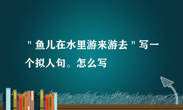 ＂鱼儿在水里游来游去＂写一个拟人句。怎么写