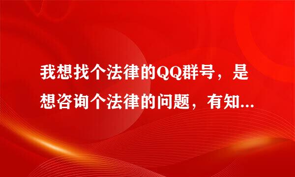 我想找个法律的QQ群号，是想咨询个法律的问题，有知道的帮帮忙谢谢。