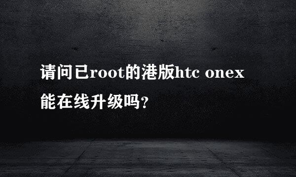 请问已root的港版htc onex 能在线升级吗？