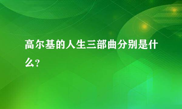 高尔基的人生三部曲分别是什么？