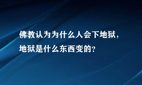 佛教认为为什么人会下地狱，地狱是什么东西变的？