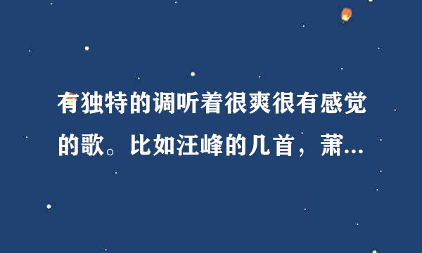 有独特的调听着很爽很有感觉的歌。比如汪峰的几首，萧敬腾的王妃；悬崖之类的