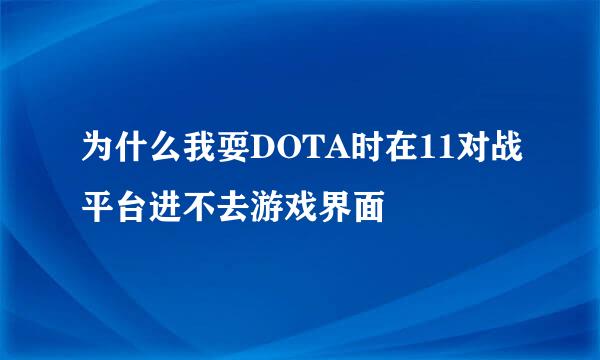 为什么我耍DOTA时在11对战平台进不去游戏界面