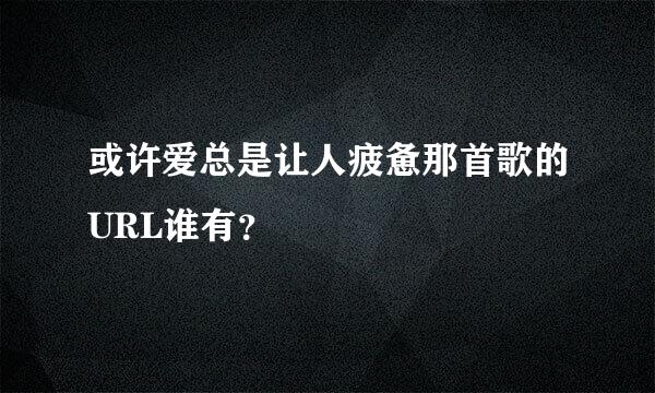 或许爱总是让人疲惫那首歌的URL谁有？