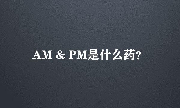 AM & PM是什么药？