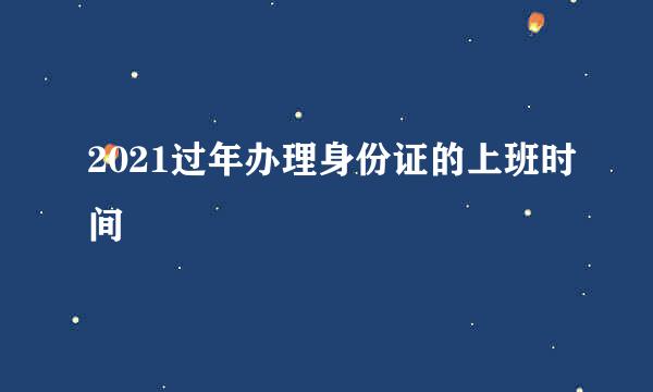 2021过年办理身份证的上班时间