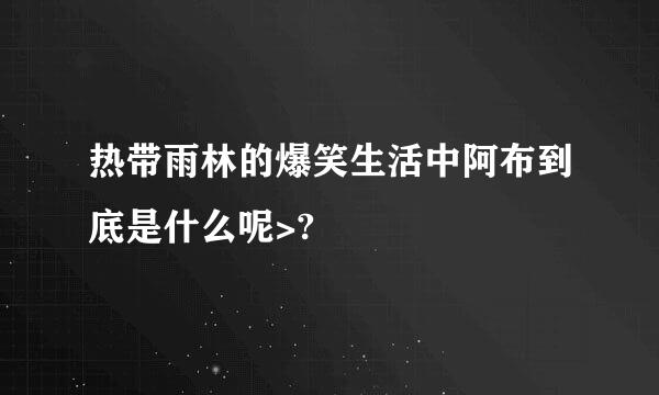 热带雨林的爆笑生活中阿布到底是什么呢>?