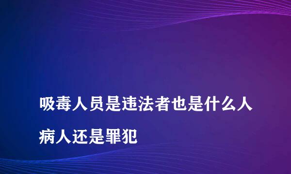 
吸毒人员是违法者也是什么人病人还是罪犯
