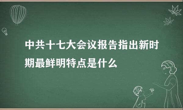 中共十七大会议报告指出新时期最鲜明特点是什么