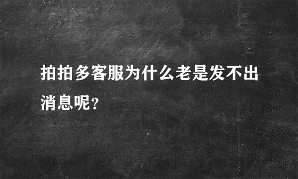 拍拍多客服为什么老是发不出消息呢？