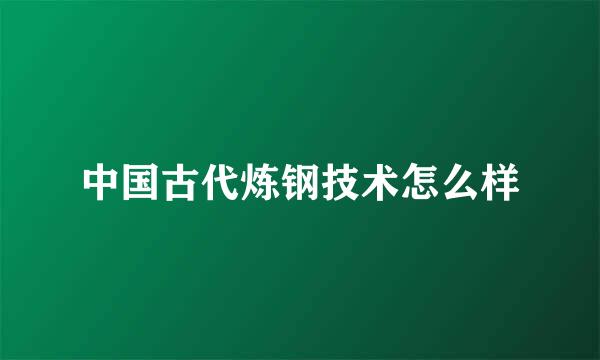 中国古代炼钢技术怎么样