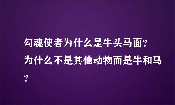 勾魂使者为什么是牛头马面？为什么不是其他动物而是牛和马？