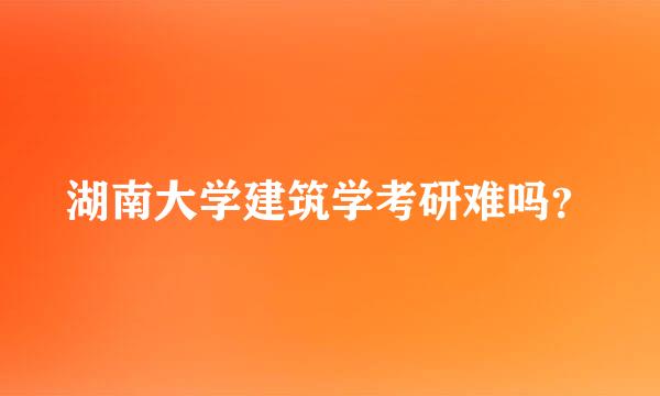 湖南大学建筑学考研难吗？