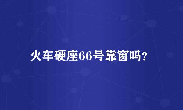 火车硬座66号靠窗吗？