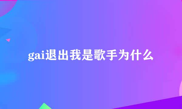 gai退出我是歌手为什么