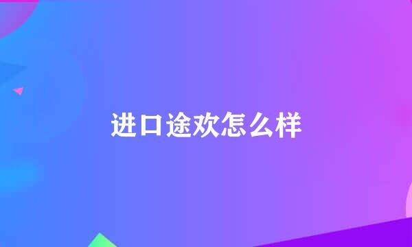 进口途欢怎么样