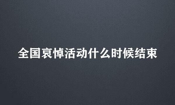 全国哀悼活动什么时候结束