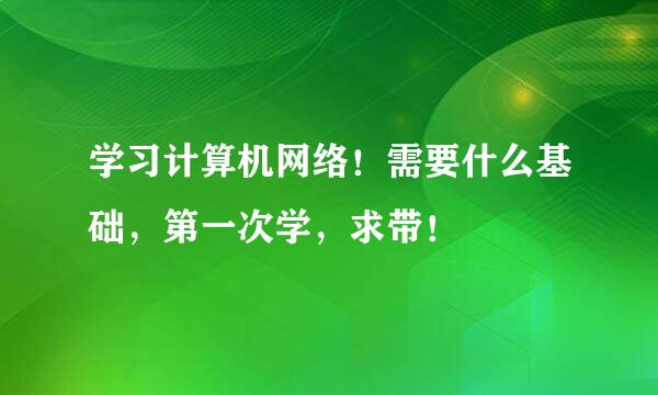 学习计算机网络！需要什么基础，第一次学，求带！