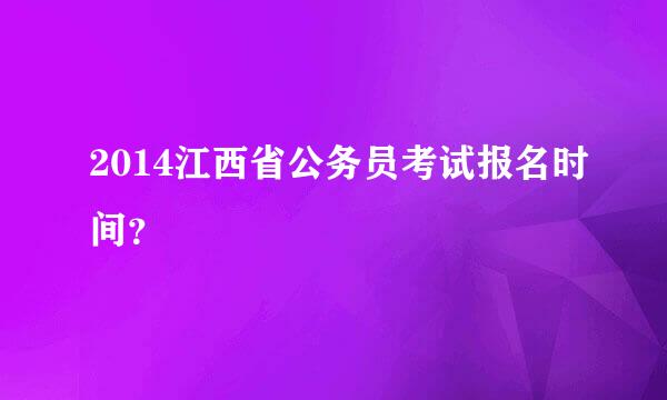 2014江西省公务员考试报名时间？