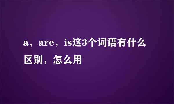 a，are，is这3个词语有什么区别，怎么用