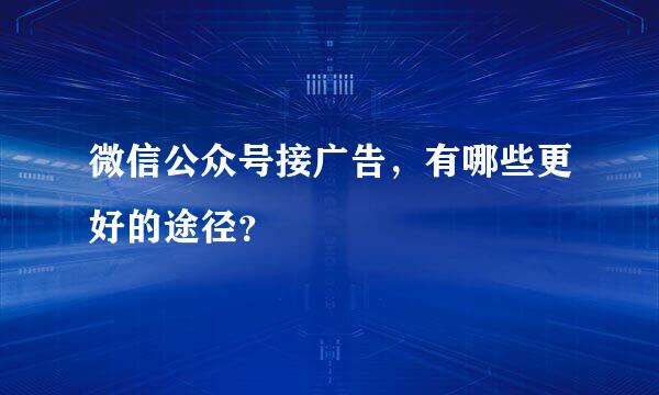 微信公众号接广告，有哪些更好的途径？