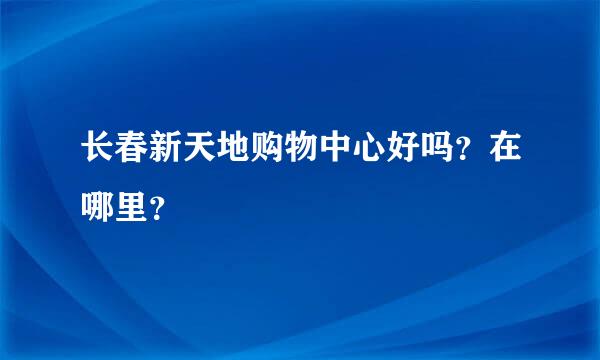 长春新天地购物中心好吗？在哪里？