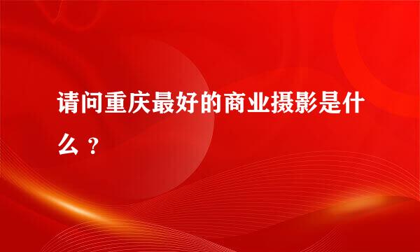 请问重庆最好的商业摄影是什么 ？