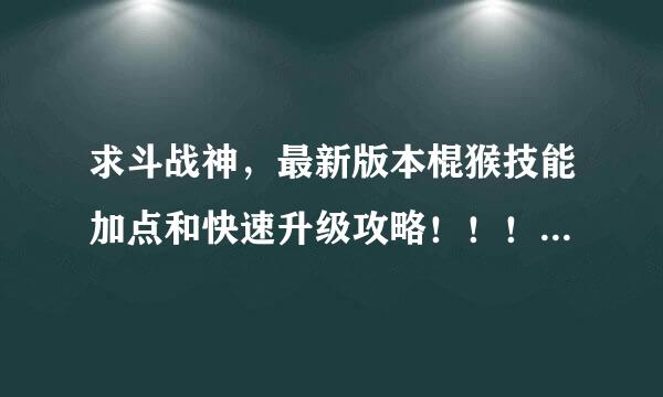 求斗战神，最新版本棍猴技能加点和快速升级攻略！！！！！跪求！！谢谢。。。