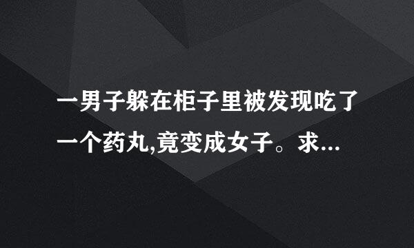 一男子躲在柜子里被发现吃了一个药丸,竟变成女子。求一个电视剧。