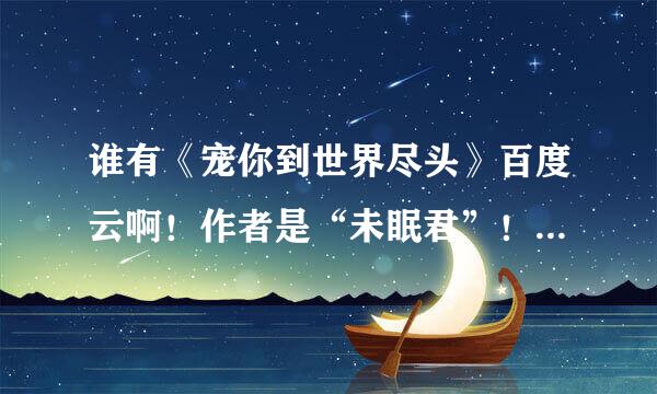 谁有《宠你到世界尽头》百度云啊！作者是“未眠君”！！重重有赏啊！